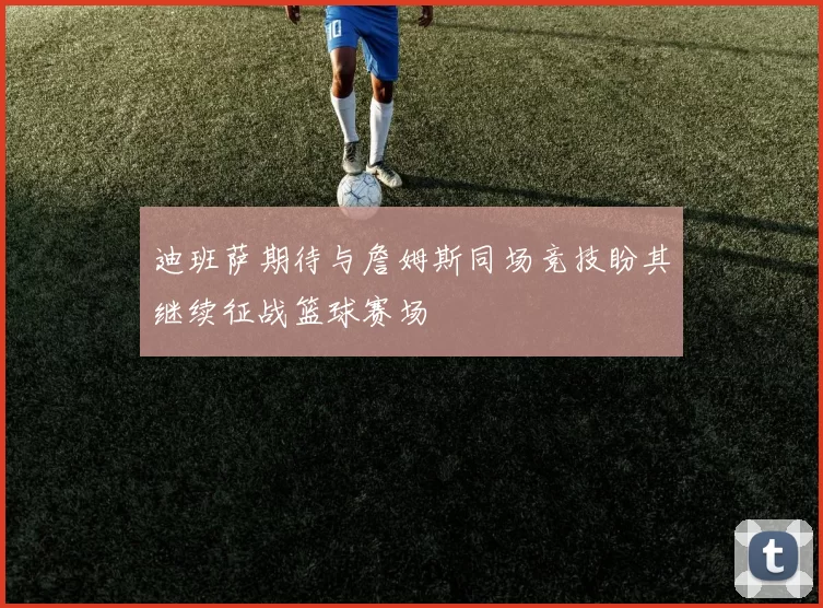 迪班萨期待与詹姆斯同场竞技盼其继续征战篮球赛场