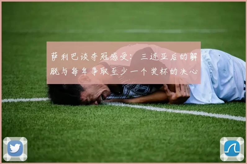 萨利巴谈夺冠感受：三连亚后的解脱与每年争取至少一个奖杯的决心