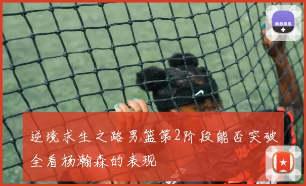 逆境求生之路男篮第2阶段能否突破全看杨瀚森的表现