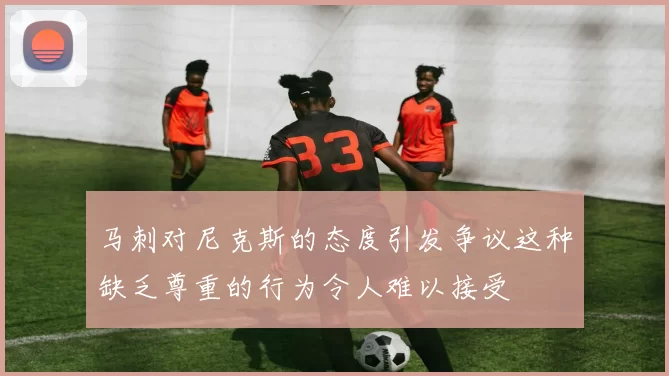 马刺对尼克斯的态度引发争议这种缺乏尊重的行为令人难以接受