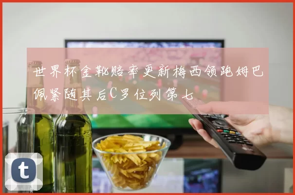 世界杯金靴赔率更新梅西领跑姆巴佩紧随其后C罗位列第七