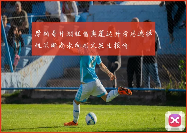 摩纳哥计划租借奥蓬达并考虑选择性买断尚未向尤文发出报价